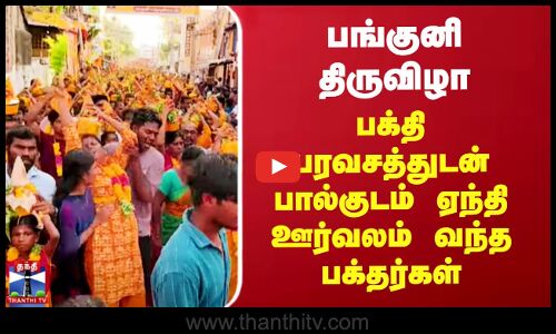 பங்குனி திருவிழா - பக்தி பரவசத்துடன் பால்குடம் ஏந்தி ஊர்வலம் வந்த பக்தர்கள்