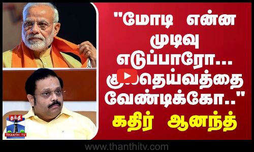 மோடி என்ன முடிவு எடுப்பாரோ... குலதெய்வத்தை வேண்டிக்கோ.. - கதிர் ஆனந்த்