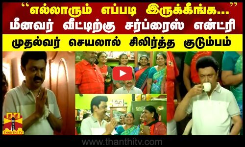 `ஒரு கப் டீ கிடைக்குமா...’ மீனவர் வீட்டிற்கு திடீர் என்ட்ரி..   முதல்வர் செயலால் சிலிர்த்த குடும்பம்