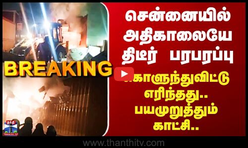 Chennai | சென்னையில் அதிகாலையே திடீர் பரபரப்பு - கொளுந்துவிட்டு எரிந்தது.. பயமுறுத்தும் காட்சி..