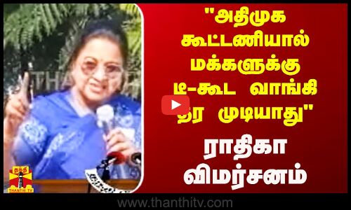 அதிமுக கூட்டணியால் மக்களுக்கு டீ-கூட வாங்கி தர முடியாது - ராதிகா விமர்சனம்