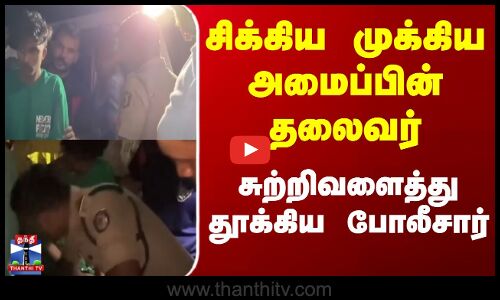 சிக்கிய முக்கிய அமைப்பின் தலைவர்... சுற்றிவளைத்து தூக்கிய போலீசார்...