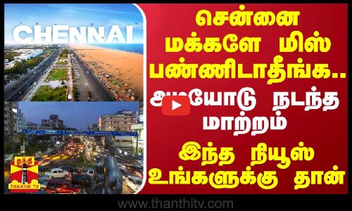 சென்னை மக்களே மிஸ் பண்ணிடாதீங்க.. அடியோடு நடந்த மாற்றம் - இந்த நியூஸ் உங்களுக்கு தான்