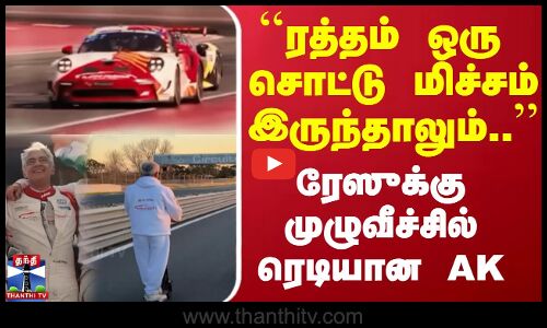 ``ரத்தம் ஒரு சொட்டு மிச்சம் இருந்தாலும்.. கார் ரேஸுக்கு முழுவீச்சில் ரெடியான AK
