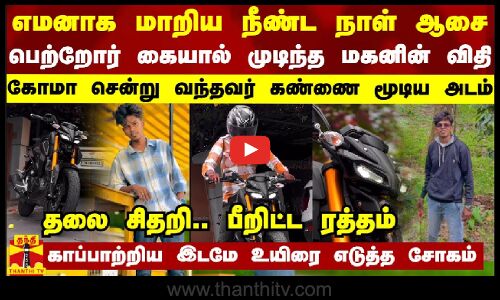 எமனாக மாறிய நீண்ட நாள் ஆசை... பெற்றோர் கையால் முடிந்த மகனின் விதி - கோமா சென்று வந்தவர் கண்ணை மூடிய அடம்
