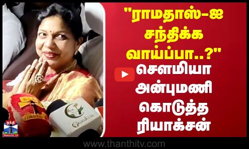 ராமதாஸ்-ஐ சந்திக்க வாய்ப்பா..? சௌமியா அன்புமணி கொடுத்த ரியாக்சன்