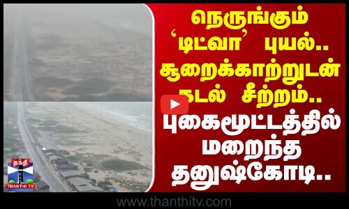 Cyclone Ditwah | நெருங்கும் டிட்வா புயல்.. சூறைக்காற்றுடன் கடல் சீற்றம்..புகைமூட்டத்தில் தனுஷ்கோடி