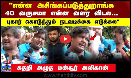என்ன அசிங்கப்படுத்துறாங்க 40 வருசமா என்ன வளர விடல... கதறி அழுத மன்சூர் அலிகான்