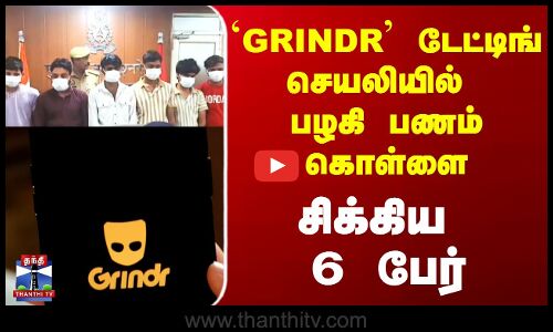 Grindr செயலியில் பழகி பணம் கொள்ளை - 6 பேர் கைது..