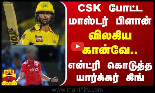 CSK போட்ட மாஸ்டர் பிளான்... விலகிய கான்வே - என்ட்ரி கொடுத்த யார்க்கர் கிங்