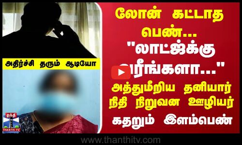 லோன் கட்டாத பெண்..அத்துமீறிய தனியார் நிதி நிறுவன ஊழியர்...அதிர்ச்சி தரும் ஆடியோ