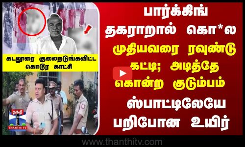 பார்க்கிங் தகராறால் கொ*ல - முதியவரை ரவுண்டு கட்டி; அடித்தே கொன்ற குடும்பம்
