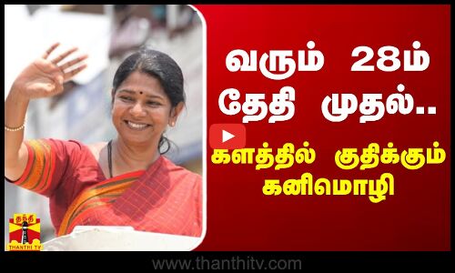 சூடுபிடிக்கும் தேர்தல் களம் - வரும் 28-ஆம் தேதி முதல்..களத்தில் குதிக்கும் கனிமொழி