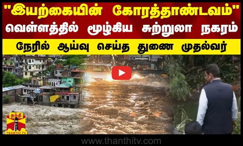இயற்கையின் கோரத்தாண்டவம்... வெள்ளத்தில் மூழ்கிய சுற்றுலா நகரம்.. நேரில் ஆய்வு செய்த துணை முதல்வர்