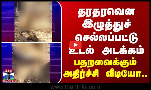 தரதரவென இழுத்துச் செல்லப்பட்டு உடல் அடக்கம் - அதிர்ச்சி வீடியோ