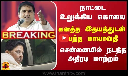 நாட்டை உலுக்கிய ஆம்ஸ்ட்ராங் கொலை.. கனத்த இதயத்துடன் வந்த மாயாவதி - சென்னையில் நடந்த அதிரடி மாற்றம்