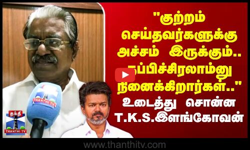 குற்றம் செய்தவர்களுக்கு அச்சம் இருக்கும்..தப்பிச்சிரலாம்னு நினைக்கிறார்கள்.. -டி.கே.எஸ்.இளங்கோவன்