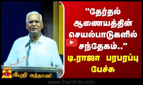 தேர்தல் ஆணையத்தின் செயல்பாடுகளில் சந்தேகம்.. - டி.ராஜா பரபரப்பு பேச்சு