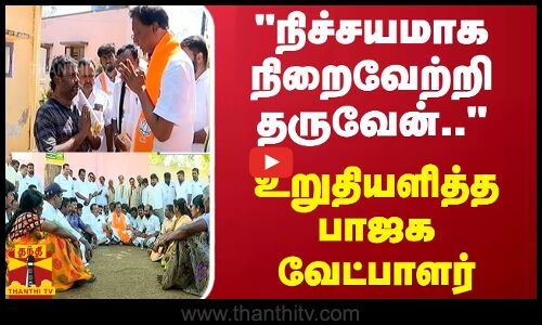 நிச்சயமாக நிறைவேற்றி தருவேன்.. - உறுதியளித்த பாஜக வேட்பாளர்