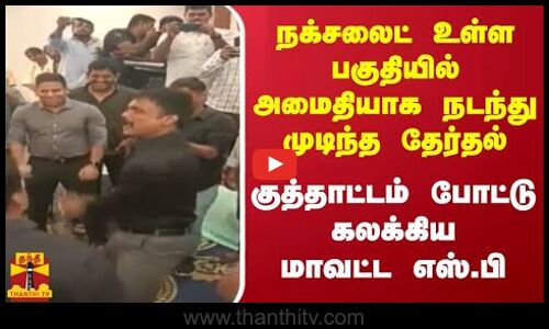 நக்சலைட் உள்ள பகுதியில் அமைதியாக நடந்து முடிந்த தேர்தல்... குத்தாட்டம் போட்டு கலக்கிய மாவட்ட எஸ்.பி.