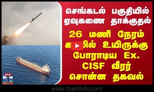செங்கடல் பகுதியில் ஏவுகணை தாக்குதல் - 26 மணி நேரம் கடலில் உயிருக்கு போராடிய Ex. CISF வீரர்