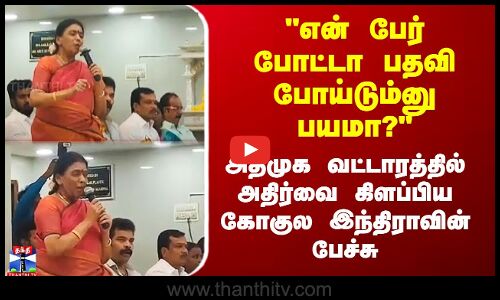 என் பேர் போட்டா பதவி போய்டும்னு பயமா? - அதிர்வை கிளப்பிய கோகுல இந்திராவின் பேச்சு