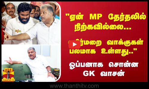 எதிர்மறை வாக்குகள் பலமாக உள்ளது; MP தேர்தலில் நிற்க பேராசையில்லை.. - ஓப்பனாக சொன்ன GK வாசன்