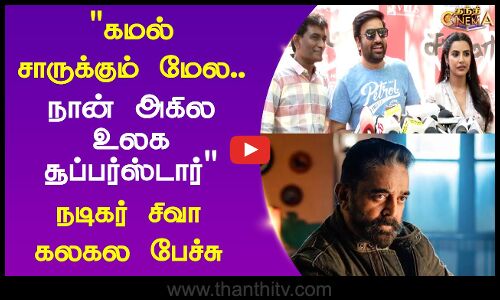 கமல் சாருக்கும் மேல...நான் அகில உலக சூப்பர்ஸ்டார் நடிகர் சிவா கலகல பேச்சு