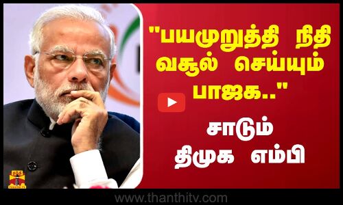 பயமுறுத்தி நிதி வசூல் செய்யும் பாஜக.. சாடும் திமுக எம்பி