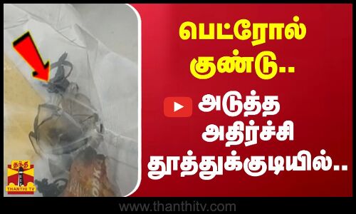 பெட்ரோல் குண்டு... அடுத்த அதிர்ச்சி தூத்துக்குடியில்..