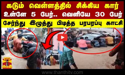 கடும் வெள்ளத்தில் சிக்கிய கார்.. உள்ளே 5 பேர்.. வெளியே 30 பேர்..இழுத்து பிடித்த பரபரப்பு காட்சி