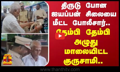 திருடு போன ஐயப்பன் சிலையை மீட்ட போலீசார்.. - தேம்பி தேம்பி அழுது மாலையிட்ட குருசாமி...