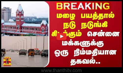 மழை பயத்தால் நடு நடுங்கி கிடக்கும் சென்னை மக்களுக்கு ஒரு நிம்மதியான தகவல்..