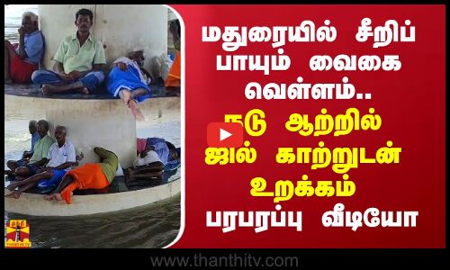 மதுரையில் சீறிப் பாயும் வைகை வெள்ளம்... நடு ஆற்றில் ஜில் காற்றுடன் உறக்கம்.. பரபரப்பு வீடியோ