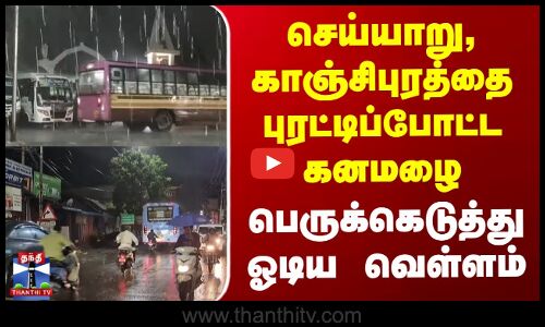Heavy Rain | செய்யாறு, காஞ்சிபுரத்தை புரட்டிப்போட்ட கனமழை - பெருக்கெடுத்து ஓடிய வெள்ளம்