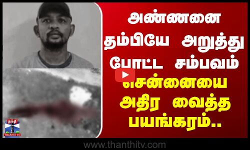 தம்பியே அண்ணனை அறுத்து போட்ட சம்பவம் - சென்னையை அதிர வைத்த பயங்கரம்..