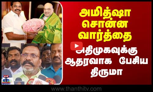 அமித்ஷா சொன்ன வார்த்தை - அதிமுகவுக்கு ஆதரவாக பேசிய திருமா