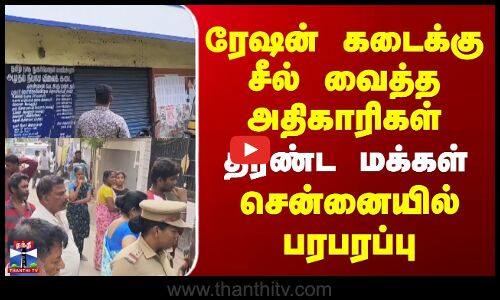 Chennai | ரேஷன் கடைக்கு சீல் வைத்த அதிகாரிகள் | திரண்ட மக்கள் | சென்னையில் பரபரப்பு