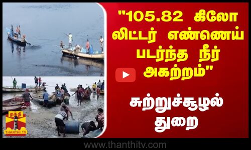 105.82 கிலோ லிட்டர் எண்ணெய் படர்ந்த நீர் அகற்றம்..சுற்றுச்சூழல் துறை தெரிவிப்பு