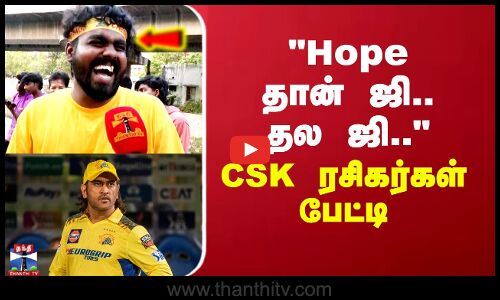 Hope தான் ஜி.. தல ஜி... CSK ரசிகர்கள் பேட்டி