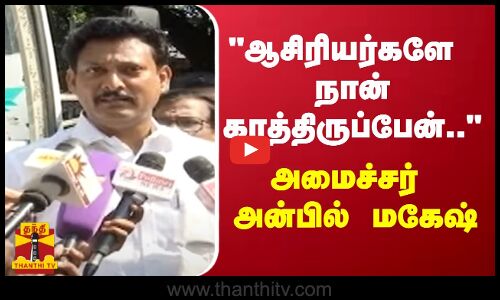 ஆசிரியர்களே நான் காத்திருப்பேன்.. அமைச்சர் அன்பில் மகேஷ்