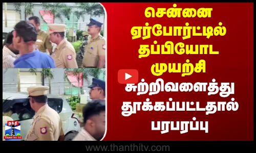 Chennai Airport | சென்னை ஏர்போர்ட்டில் தப்பியோட முயற்சி - சுற்றிவளைத்து தூக்கப்பட்டதால் பரபரப்பு