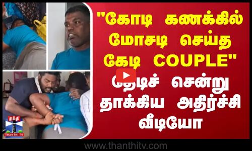 கோடி கணக்கில் மோசடி செய்த கேடி COUPLE-தேடிச் சென்று தாக்கிய அதிர்ச்சி வீடியோ