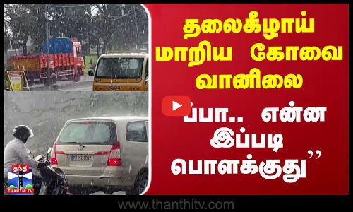 தலைகீழாய் மாறிய கோவை வானிலை - வெளுத்து வாங்கிய மழை