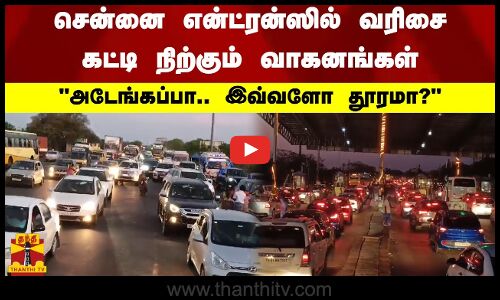 சென்னை என்ட்ரன்ஸில் வரிசை கட்டி நிற்கும் வாகனங்கள்.. அடேங்கப்பா.. இவ்வளோ தூரமா?