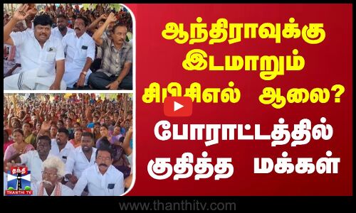 ஆந்திராவுக்கு இடமாறும் சிபிசிஎல் ஆலை? - போராட்டத்தில் குதித்த மக்கள்