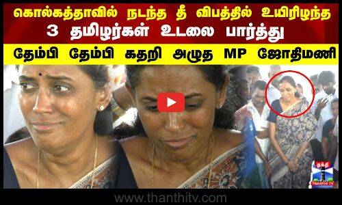 தீ விபத்தில் உயிரிழந்த 3 தமிழர்கள் உடலை பார்த்து தேம்பி தேம்பி கதறி அழுத MP ஜோதிமணி