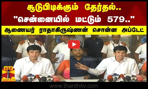சூடுபிடிக்கும் தேர்தல்.. சென்னையில் மட்டும் 579.. - ஆணையர் ராதாகிருஷ்ணன் சொன்ன அப்டேட்
