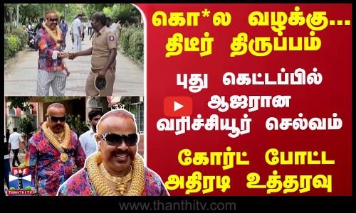 கொ*ல வழக்கு... நடமாடும் நகைக்கடையாய் ஆஜரான வரிச்சியூர் செல்வம்