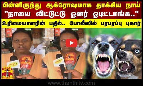 பின்னிருந்து ஆக்ரோஷமாக தாக்கிய நாய்நாயை விட்டுட்டு ஓனர் ஓடிட்டாங்க..போலீஸில் பரபரப்பு புகார்
